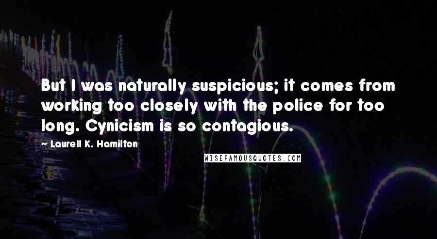 Laurell K. Hamilton Quotes: But I was naturally suspicious; it comes from working too closely with the police for too long. Cynicism is so contagious.