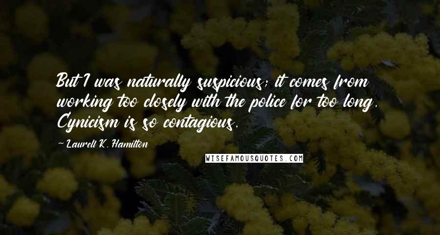 Laurell K. Hamilton Quotes: But I was naturally suspicious; it comes from working too closely with the police for too long. Cynicism is so contagious.