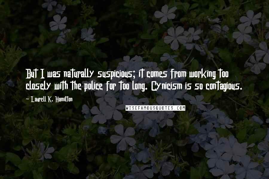 Laurell K. Hamilton Quotes: But I was naturally suspicious; it comes from working too closely with the police for too long. Cynicism is so contagious.