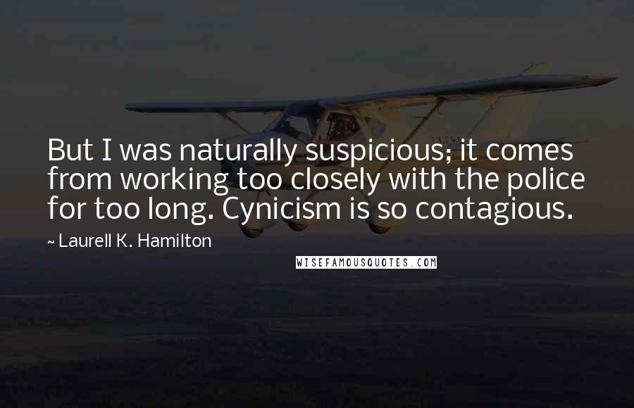 Laurell K. Hamilton Quotes: But I was naturally suspicious; it comes from working too closely with the police for too long. Cynicism is so contagious.