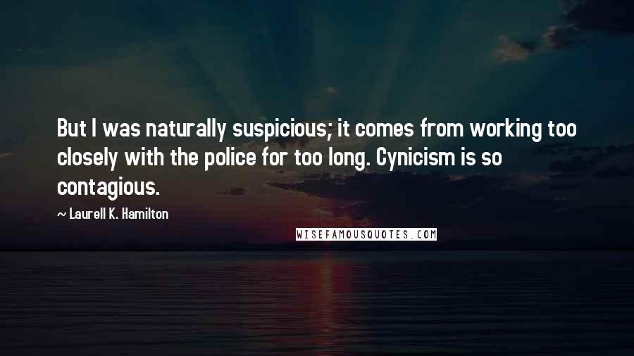 Laurell K. Hamilton Quotes: But I was naturally suspicious; it comes from working too closely with the police for too long. Cynicism is so contagious.