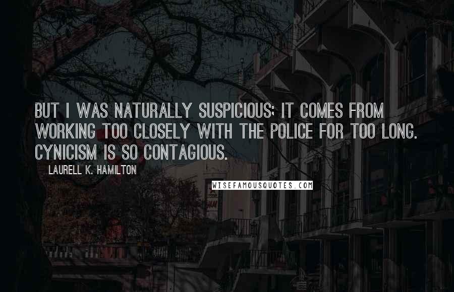 Laurell K. Hamilton Quotes: But I was naturally suspicious; it comes from working too closely with the police for too long. Cynicism is so contagious.