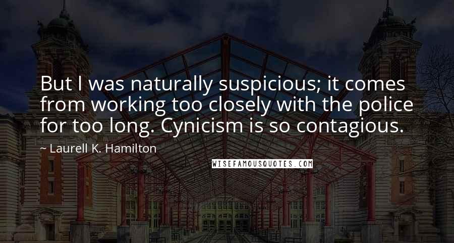 Laurell K. Hamilton Quotes: But I was naturally suspicious; it comes from working too closely with the police for too long. Cynicism is so contagious.