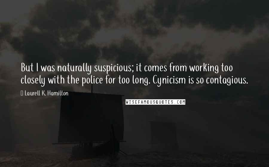 Laurell K. Hamilton Quotes: But I was naturally suspicious; it comes from working too closely with the police for too long. Cynicism is so contagious.