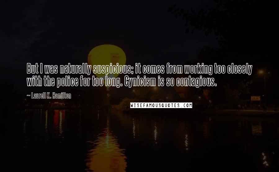 Laurell K. Hamilton Quotes: But I was naturally suspicious; it comes from working too closely with the police for too long. Cynicism is so contagious.