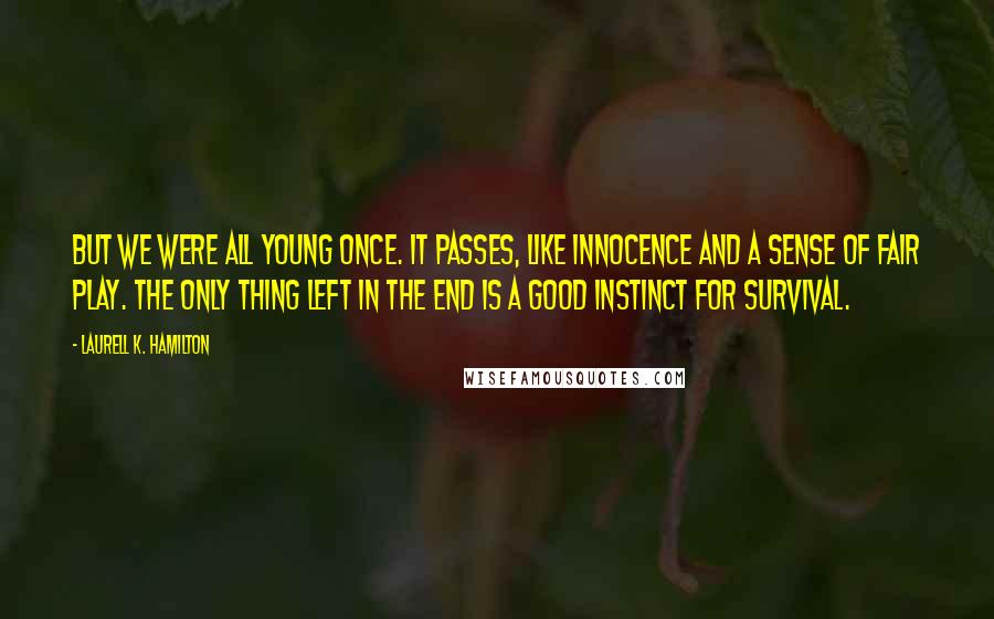 Laurell K. Hamilton Quotes: But we were all young once. It passes, like innocence and a sense of fair play. The only thing left in the end is a good instinct for survival.