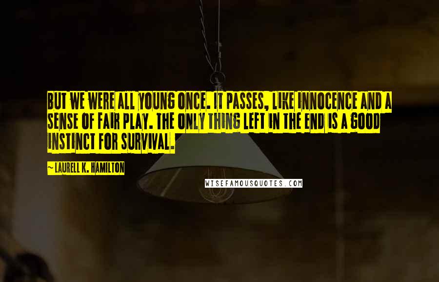 Laurell K. Hamilton Quotes: But we were all young once. It passes, like innocence and a sense of fair play. The only thing left in the end is a good instinct for survival.