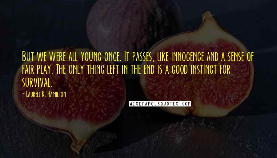 Laurell K. Hamilton Quotes: But we were all young once. It passes, like innocence and a sense of fair play. The only thing left in the end is a good instinct for survival.