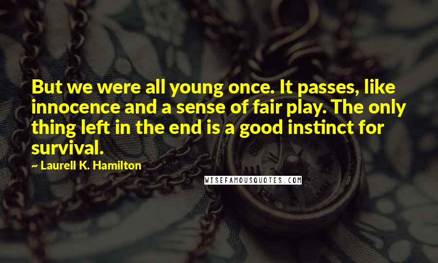 Laurell K. Hamilton Quotes: But we were all young once. It passes, like innocence and a sense of fair play. The only thing left in the end is a good instinct for survival.