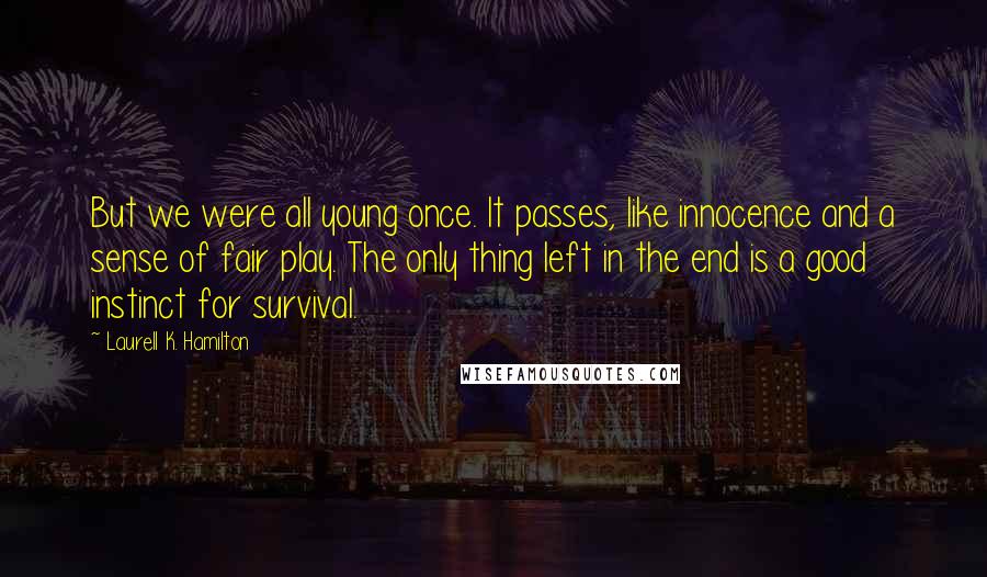 Laurell K. Hamilton Quotes: But we were all young once. It passes, like innocence and a sense of fair play. The only thing left in the end is a good instinct for survival.