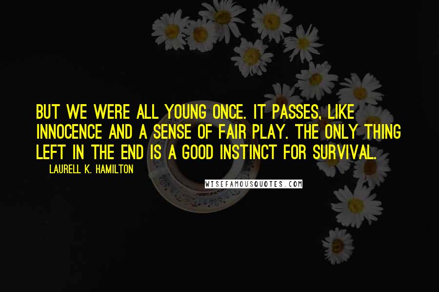 Laurell K. Hamilton Quotes: But we were all young once. It passes, like innocence and a sense of fair play. The only thing left in the end is a good instinct for survival.
