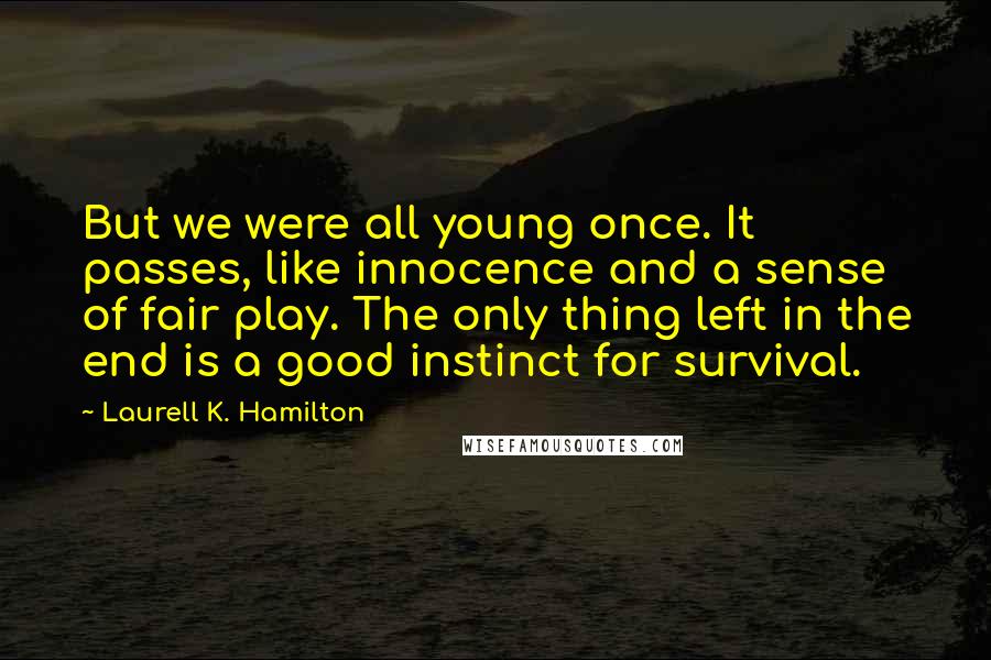 Laurell K. Hamilton Quotes: But we were all young once. It passes, like innocence and a sense of fair play. The only thing left in the end is a good instinct for survival.