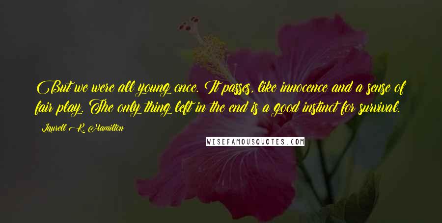 Laurell K. Hamilton Quotes: But we were all young once. It passes, like innocence and a sense of fair play. The only thing left in the end is a good instinct for survival.