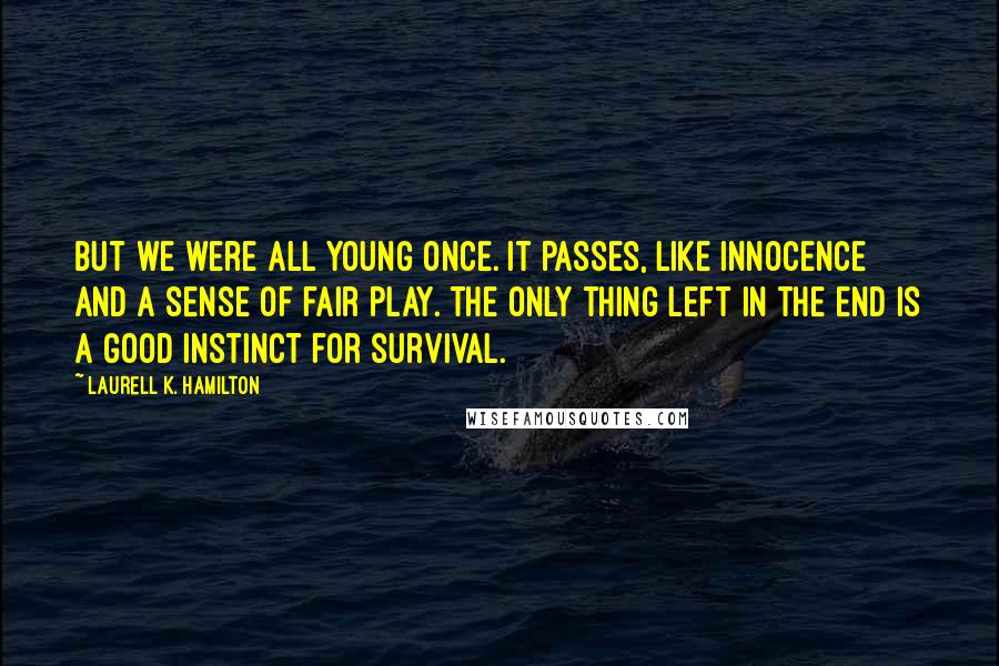 Laurell K. Hamilton Quotes: But we were all young once. It passes, like innocence and a sense of fair play. The only thing left in the end is a good instinct for survival.