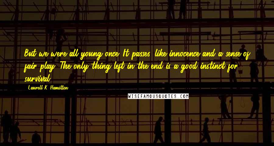 Laurell K. Hamilton Quotes: But we were all young once. It passes, like innocence and a sense of fair play. The only thing left in the end is a good instinct for survival.