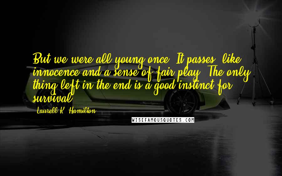 Laurell K. Hamilton Quotes: But we were all young once. It passes, like innocence and a sense of fair play. The only thing left in the end is a good instinct for survival.