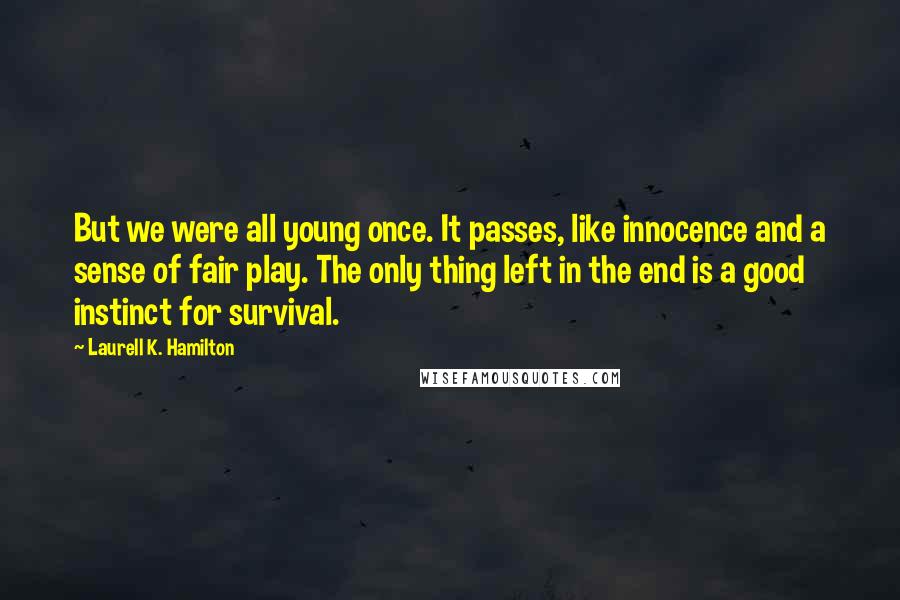 Laurell K. Hamilton Quotes: But we were all young once. It passes, like innocence and a sense of fair play. The only thing left in the end is a good instinct for survival.