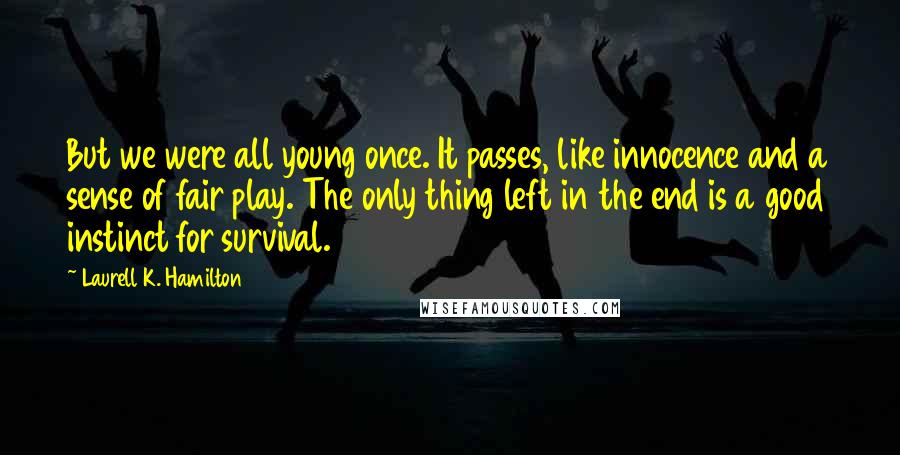 Laurell K. Hamilton Quotes: But we were all young once. It passes, like innocence and a sense of fair play. The only thing left in the end is a good instinct for survival.