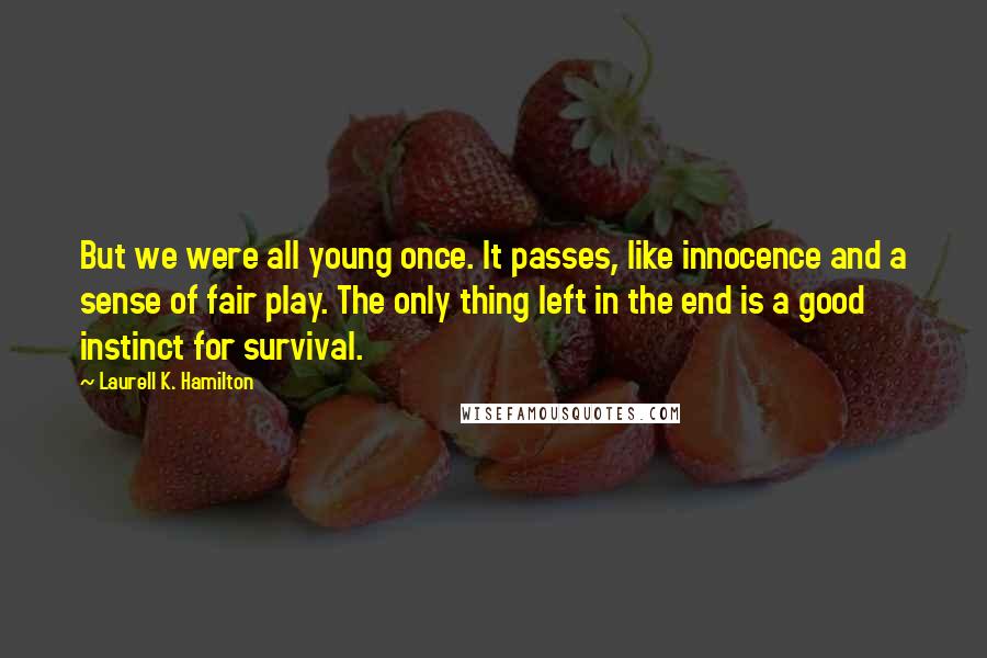 Laurell K. Hamilton Quotes: But we were all young once. It passes, like innocence and a sense of fair play. The only thing left in the end is a good instinct for survival.