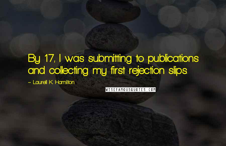 Laurell K. Hamilton Quotes: By 17, I was submitting to publications and collecting my first rejection slips.