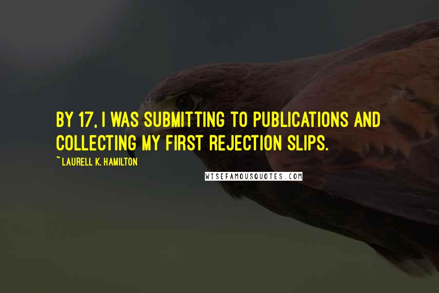 Laurell K. Hamilton Quotes: By 17, I was submitting to publications and collecting my first rejection slips.