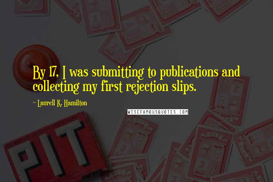 Laurell K. Hamilton Quotes: By 17, I was submitting to publications and collecting my first rejection slips.