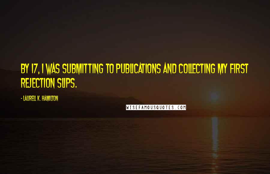 Laurell K. Hamilton Quotes: By 17, I was submitting to publications and collecting my first rejection slips.