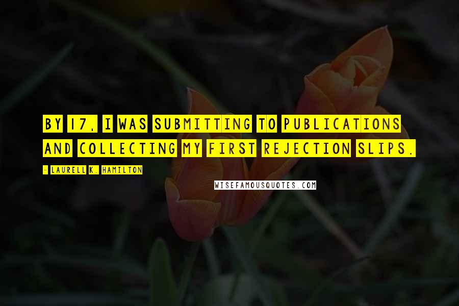 Laurell K. Hamilton Quotes: By 17, I was submitting to publications and collecting my first rejection slips.