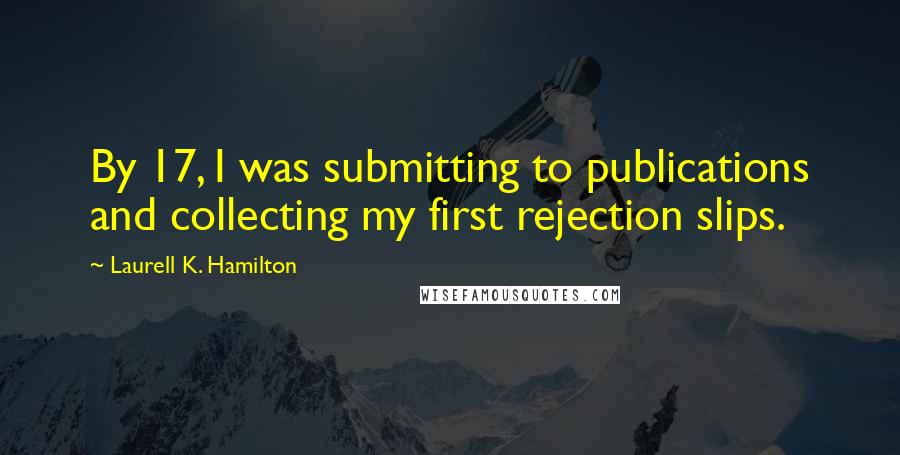 Laurell K. Hamilton Quotes: By 17, I was submitting to publications and collecting my first rejection slips.