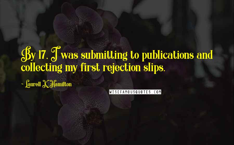 Laurell K. Hamilton Quotes: By 17, I was submitting to publications and collecting my first rejection slips.