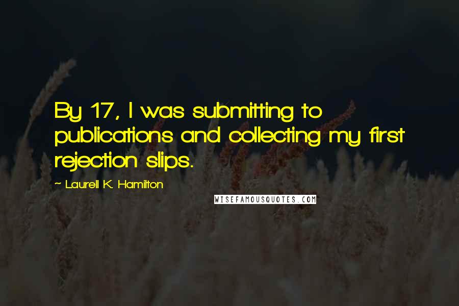 Laurell K. Hamilton Quotes: By 17, I was submitting to publications and collecting my first rejection slips.