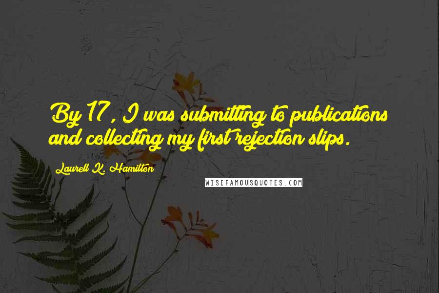 Laurell K. Hamilton Quotes: By 17, I was submitting to publications and collecting my first rejection slips.