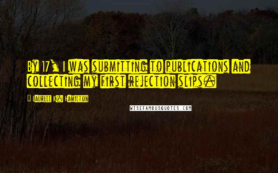 Laurell K. Hamilton Quotes: By 17, I was submitting to publications and collecting my first rejection slips.