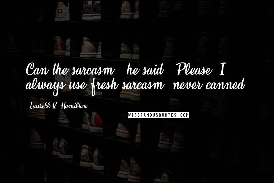 Laurell K. Hamilton Quotes: Can the sarcasm,' he said. 'Please, I always use fresh sarcasm, never canned.