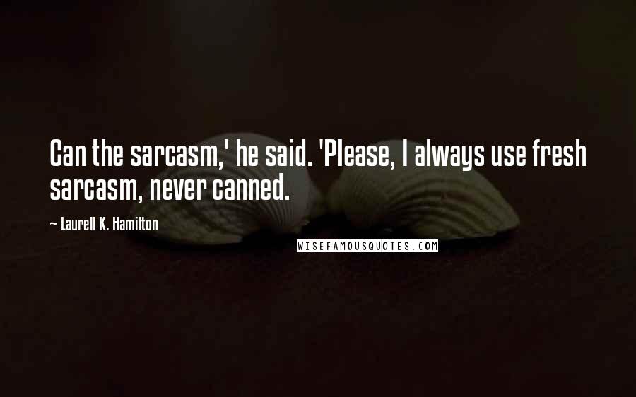 Laurell K. Hamilton Quotes: Can the sarcasm,' he said. 'Please, I always use fresh sarcasm, never canned.