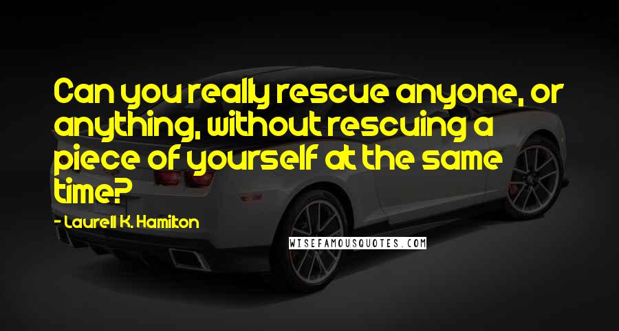 Laurell K. Hamilton Quotes: Can you really rescue anyone, or anything, without rescuing a piece of yourself at the same time?