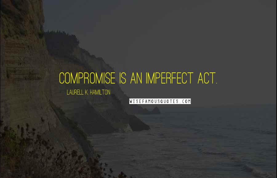 Laurell K. Hamilton Quotes: Compromise is an imperfect act.