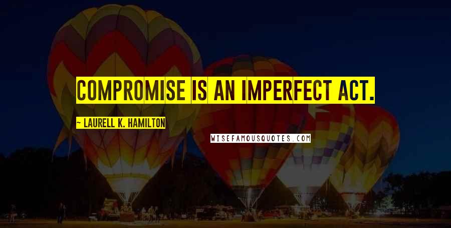 Laurell K. Hamilton Quotes: Compromise is an imperfect act.