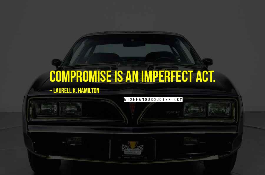 Laurell K. Hamilton Quotes: Compromise is an imperfect act.