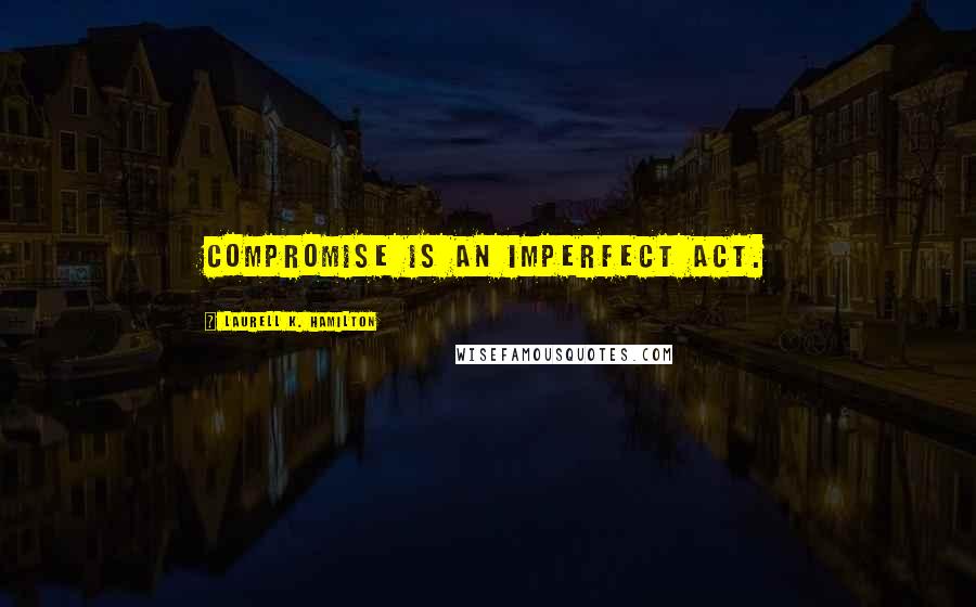 Laurell K. Hamilton Quotes: Compromise is an imperfect act.