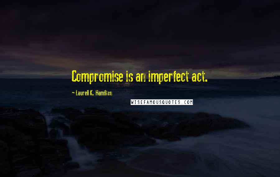 Laurell K. Hamilton Quotes: Compromise is an imperfect act.