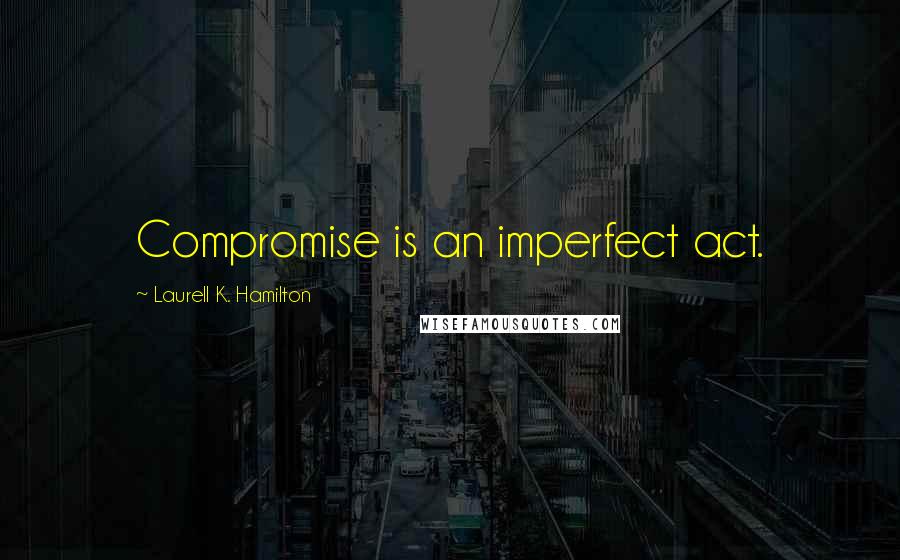Laurell K. Hamilton Quotes: Compromise is an imperfect act.
