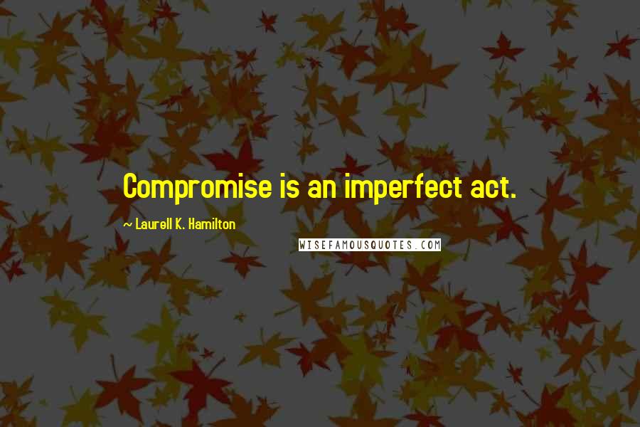 Laurell K. Hamilton Quotes: Compromise is an imperfect act.