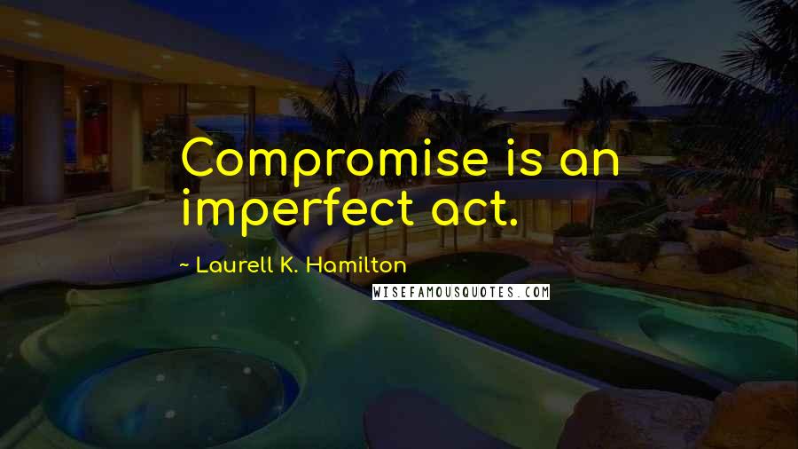 Laurell K. Hamilton Quotes: Compromise is an imperfect act.