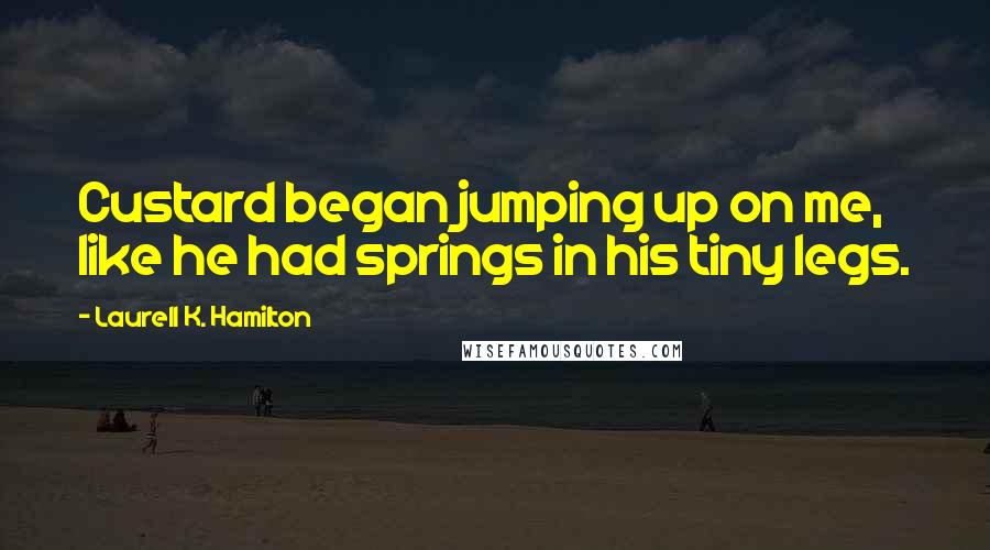 Laurell K. Hamilton Quotes: Custard began jumping up on me, like he had springs in his tiny legs.