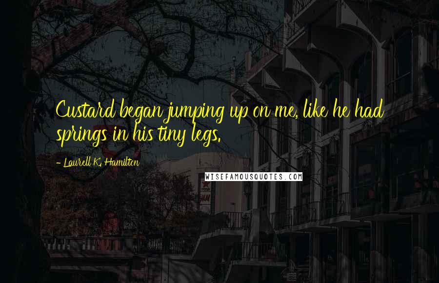 Laurell K. Hamilton Quotes: Custard began jumping up on me, like he had springs in his tiny legs.