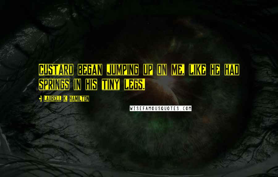 Laurell K. Hamilton Quotes: Custard began jumping up on me, like he had springs in his tiny legs.