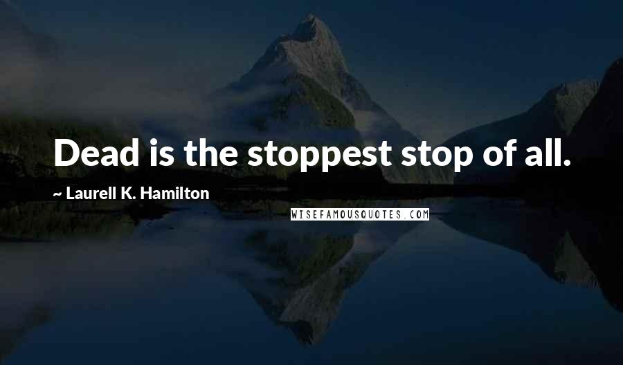 Laurell K. Hamilton Quotes: Dead is the stoppest stop of all.