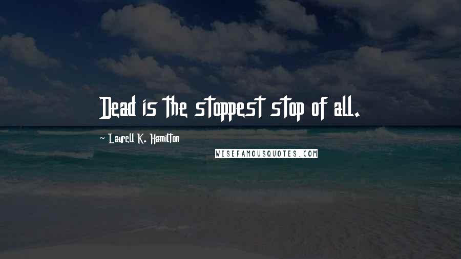 Laurell K. Hamilton Quotes: Dead is the stoppest stop of all.