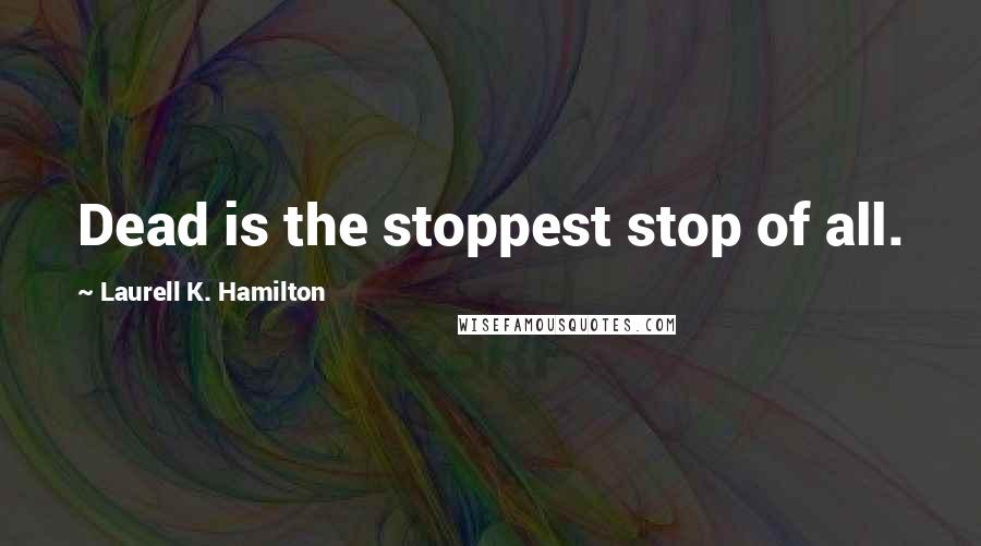 Laurell K. Hamilton Quotes: Dead is the stoppest stop of all.